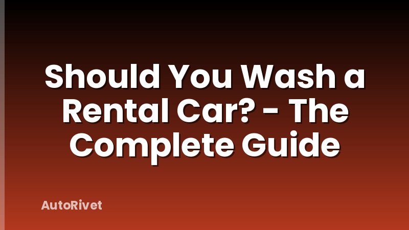 Should You Wash a Rental Car? - The Complete Guide