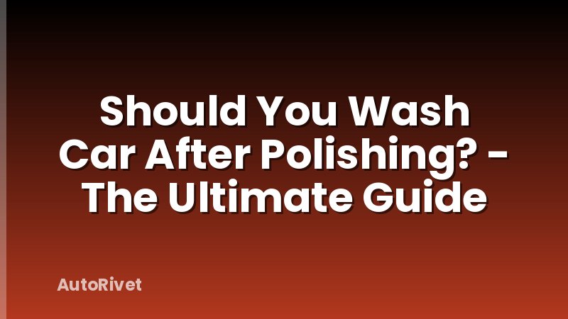 Should You Wash Car After Polishing? - The Ultimate Guide
