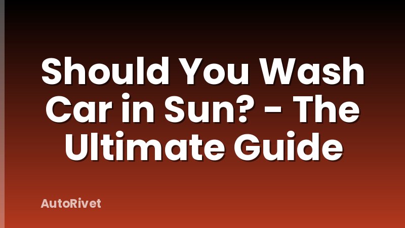 Should You Wash Car in Sun? - The Ultimate Guide
