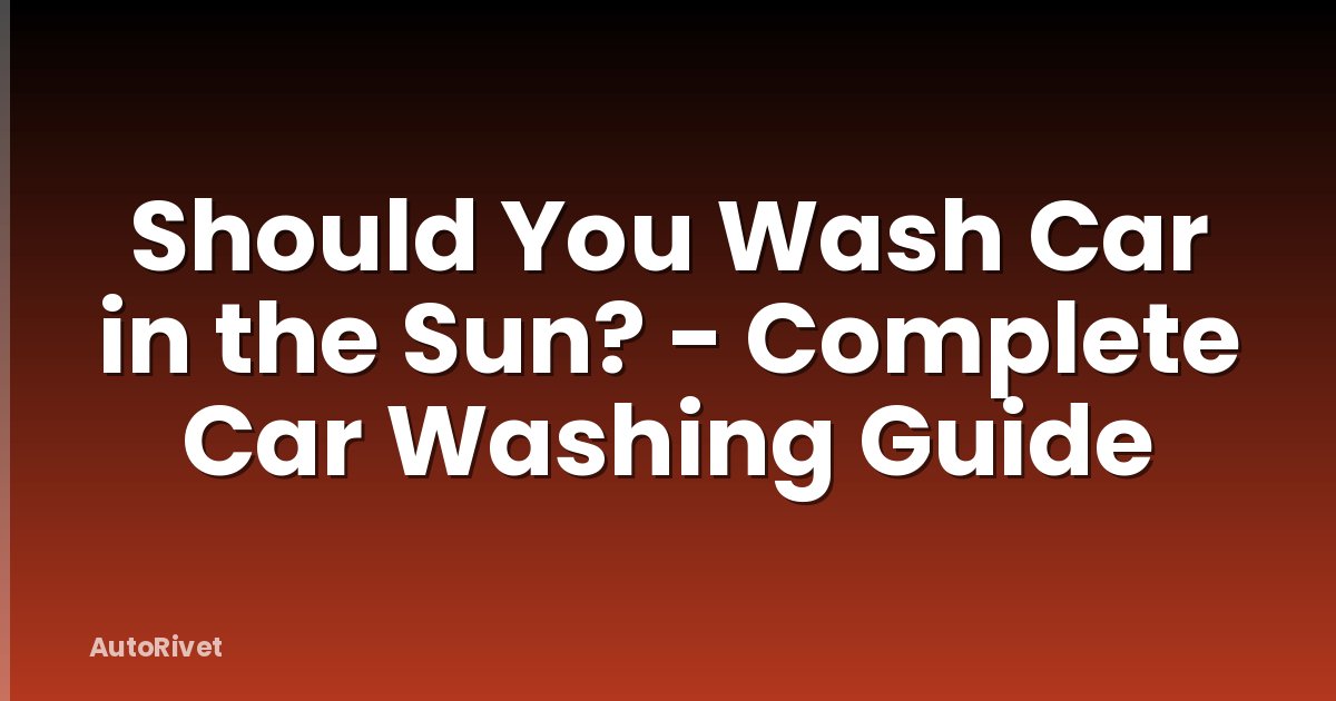 Should You Wash Car in the Sun? - Complete Car Washing Guide