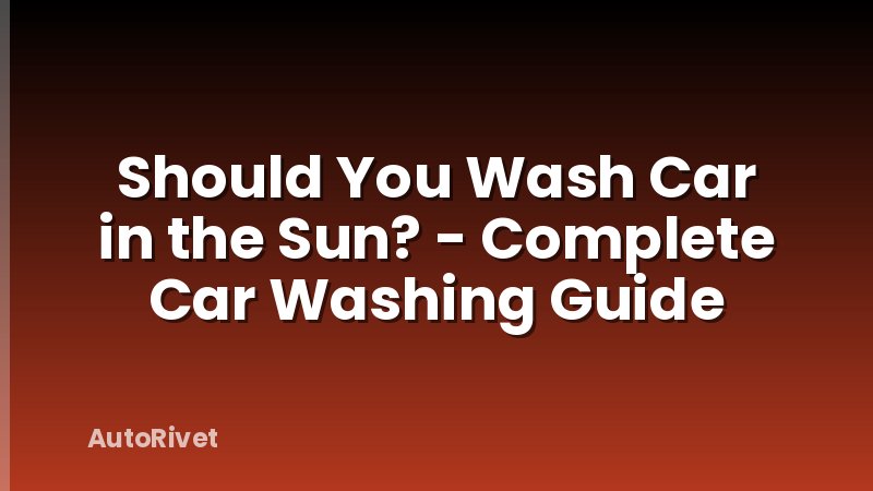 Should You Wash Car in the Sun? - Complete Car Washing Guide