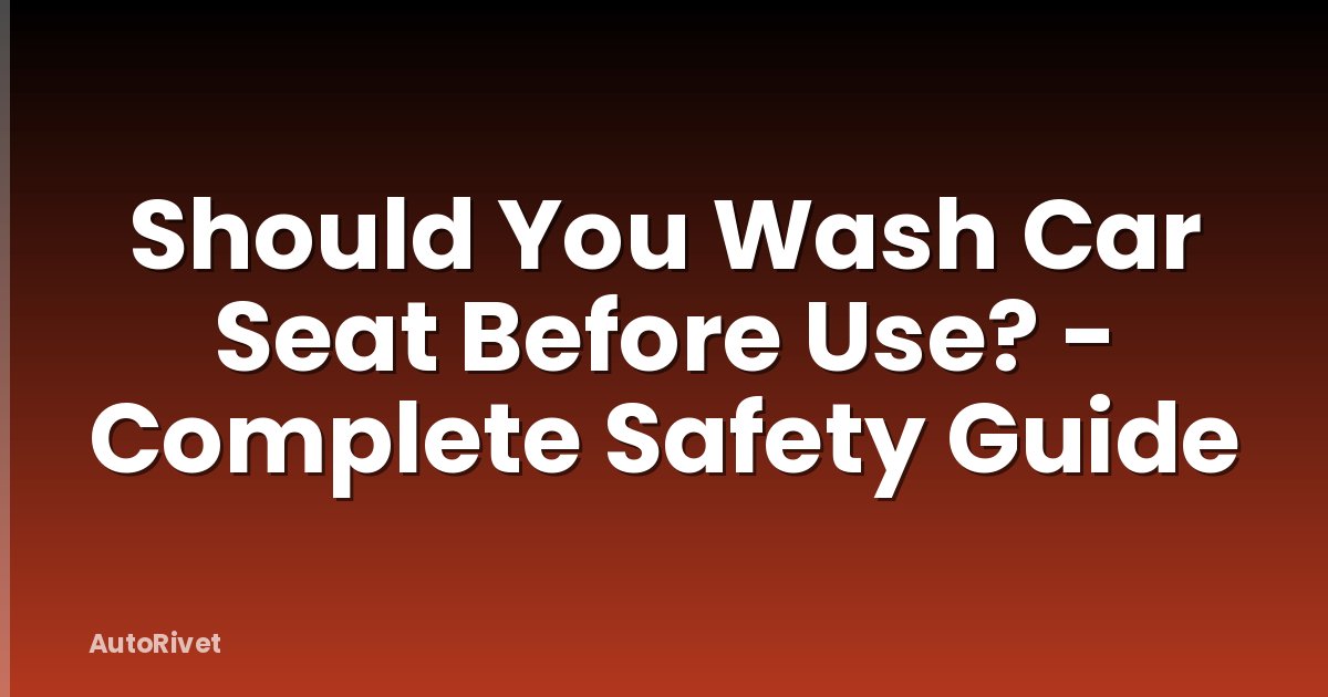 Should You Wash Car Seat Before Use? - Complete Safety Guide