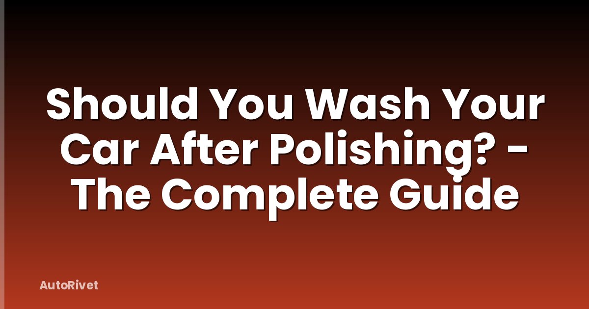Should You Wash Your Car After Polishing? - The Complete Guide