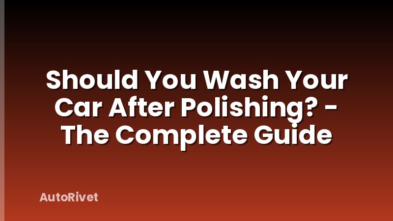 Should You Wash Your Car After Polishing? - The Complete Guide