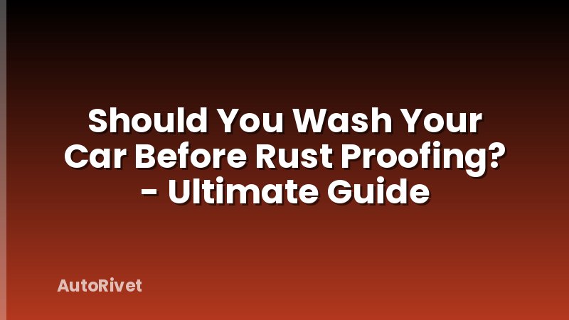 Should You Wash Your Car Before Rust Proofing? - Ultimate Guide