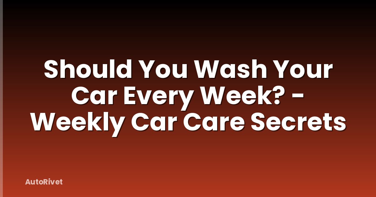 Should You Wash Your Car Every Week? - Weekly Car Care Secrets