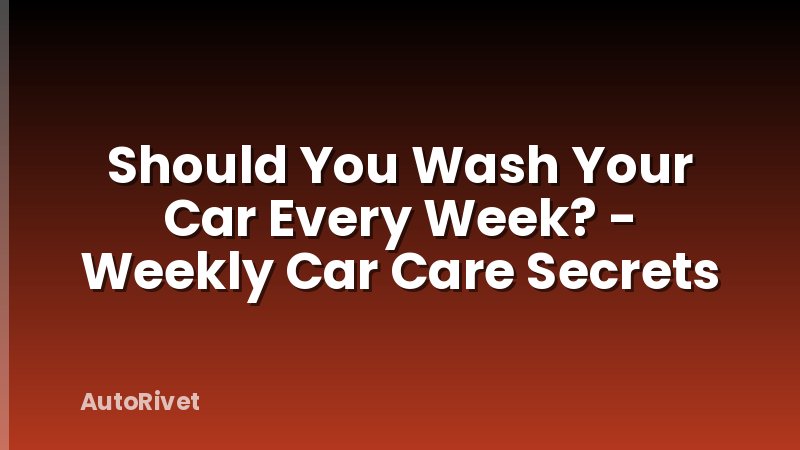 Should You Wash Your Car Every Week? - Weekly Car Care Secrets