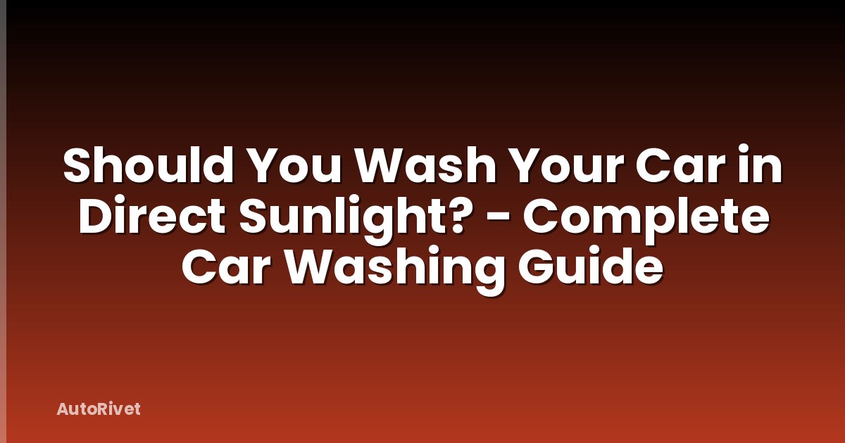 Should You Wash Your Car in Direct Sunlight? - Complete Car Washing Guide