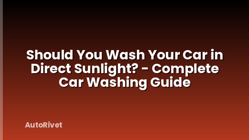 Should You Wash Your Car in Direct Sunlight? - Complete Car Washing Guide