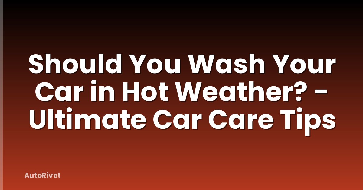 Should You Wash Your Car in Hot Weather? - Ultimate Car Care Tips