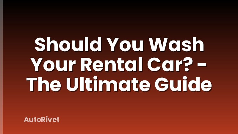 Should You Wash Your Rental Car? - The Ultimate Guide