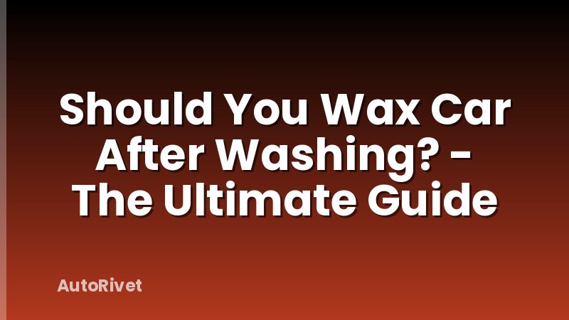 Should You Wax Car After Washing? - The Ultimate Guide