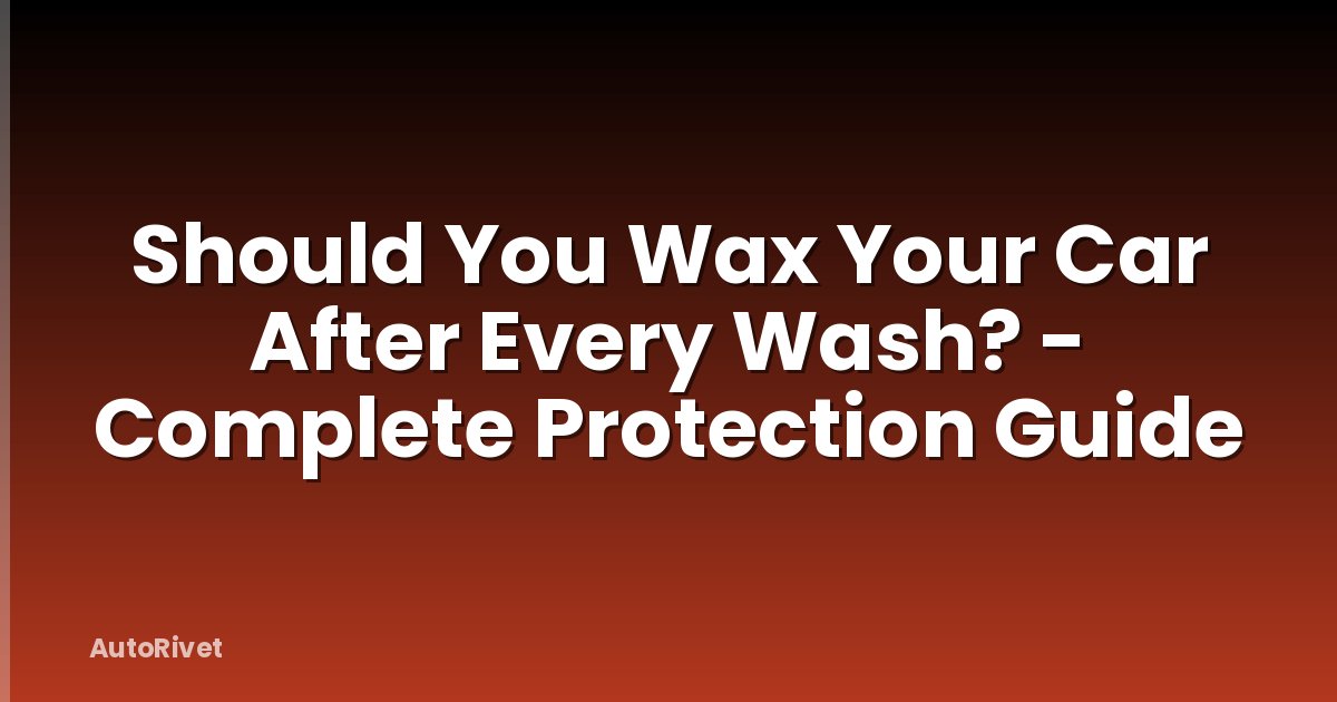 Should You Wax Your Car After Every Wash? - Complete Protection Guide