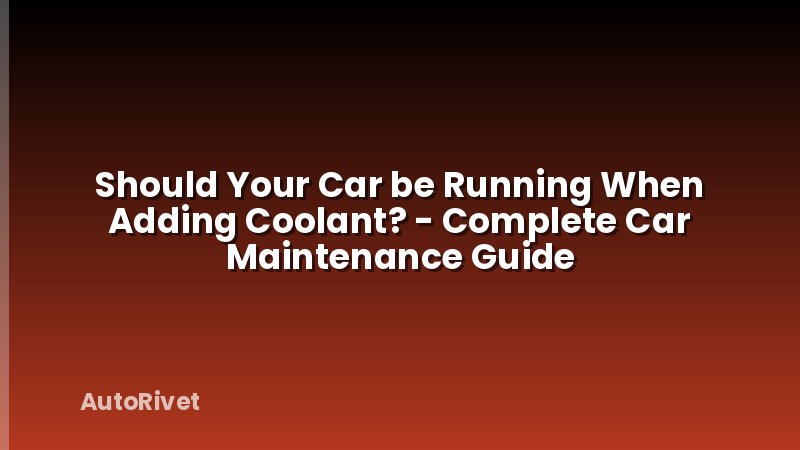 Should Your Car be Running When Adding Coolant? - Complete Car Maintenance Guide