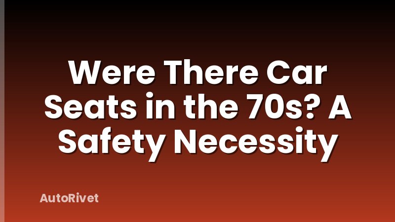 Were There Car Seats in the 70s? A Safety Necessity