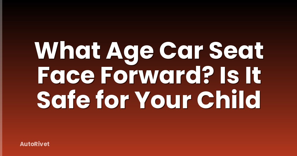 What Age Car Seat Face Forward? Is It Safe for Your Child
