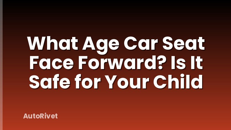 What Age Car Seat Face Forward? Is It Safe for Your Child