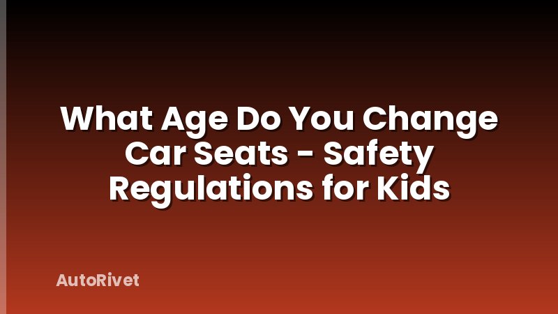 What Age Do You Change Car Seats - Safety Regulations for Kids