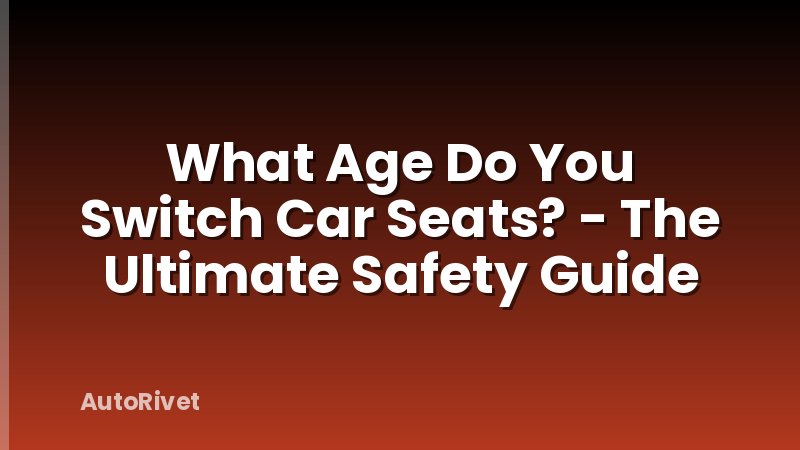 What Age Do You Switch Car Seats? - The Ultimate Safety Guide