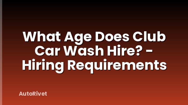 What Age Does Club Car Wash Hire? - Hiring Requirements