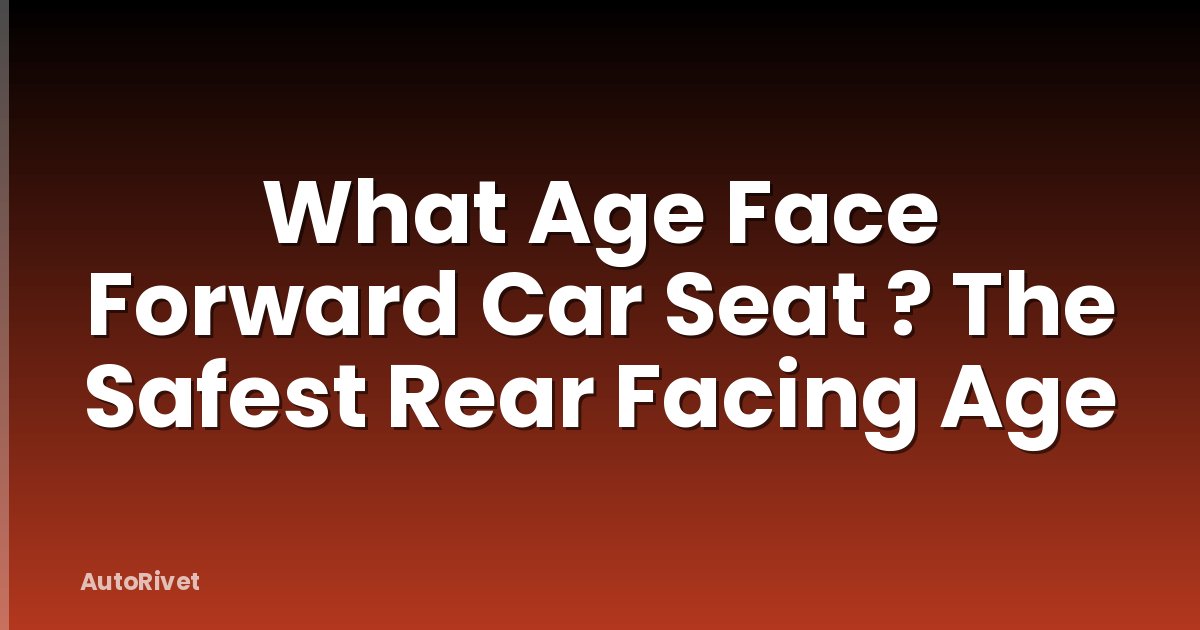 What Age Face Forward Car Seat ? The Safest Rear Facing Age