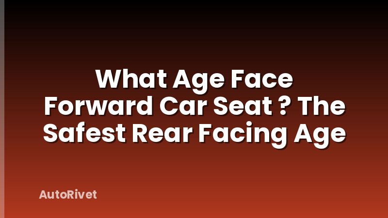 What Age Face Forward Car Seat ? The Safest Rear Facing Age