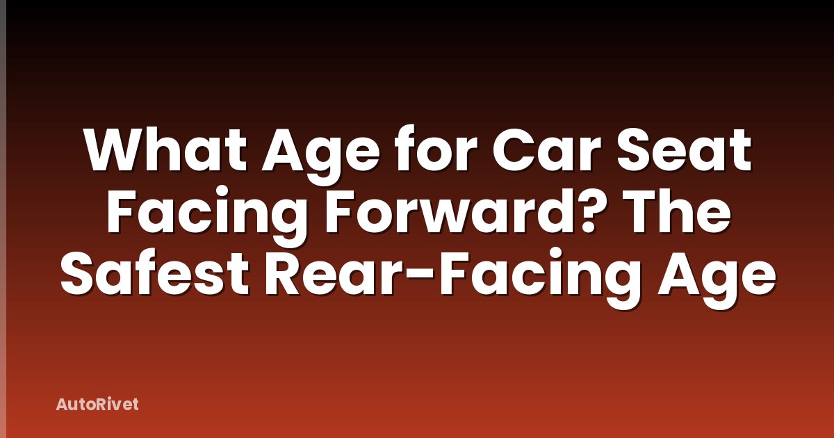 What Age for Car Seat Facing Forward? The Safest Rear-Facing Age