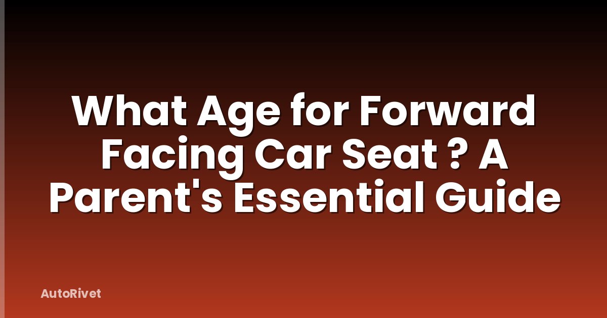 What Age for Forward Facing Car Seat ? A Parent's Essential Guide