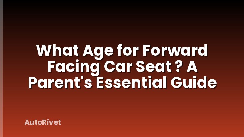 What Age for Forward Facing Car Seat ? A Parent's Essential Guide