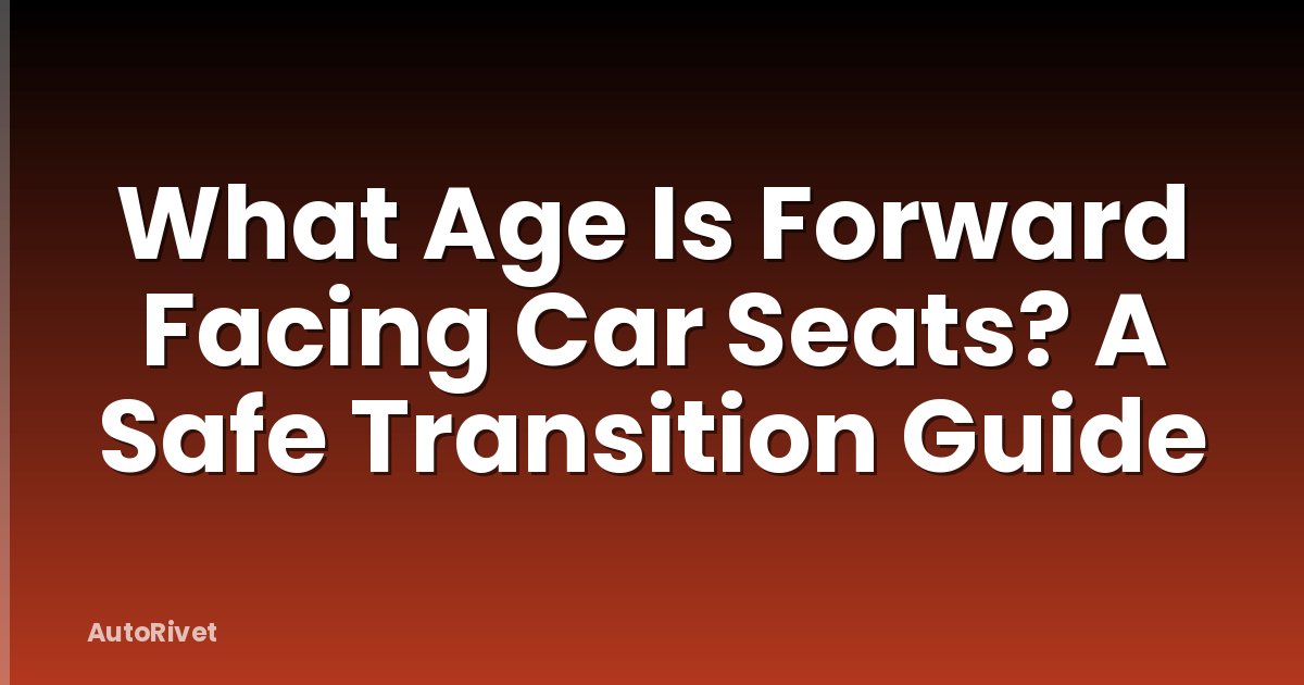 What Age Is Forward Facing Car Seats? A Safe Transition Guide