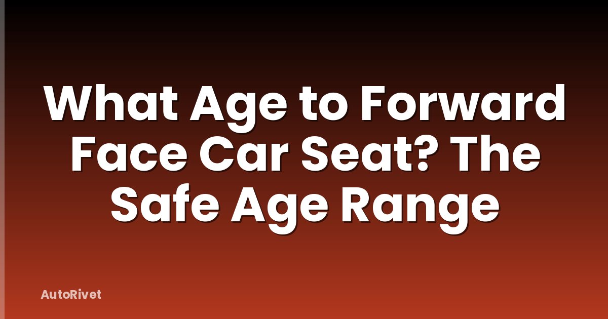 What Age to Forward Face Car Seat? The Safe Age Range