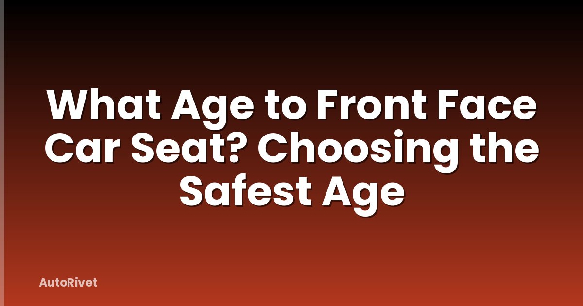 What Age to Front Face Car Seat? Choosing the Safest Age