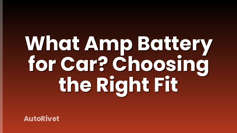 What Amp Battery for Car? Choosing the Right Fit