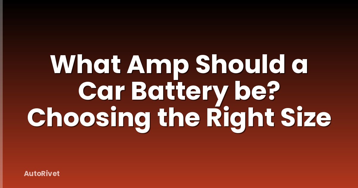 What Amp Should a Car Battery be? Choosing the Right Size