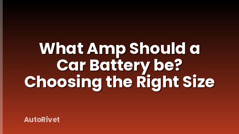 What Amp Should a Car Battery be? Choosing the Right Size
