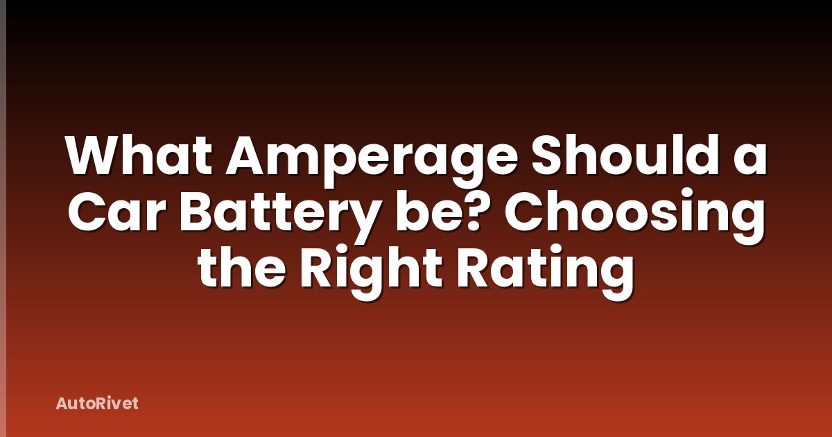 What Amperage Should a Car Battery be? Choosing the Right Rating