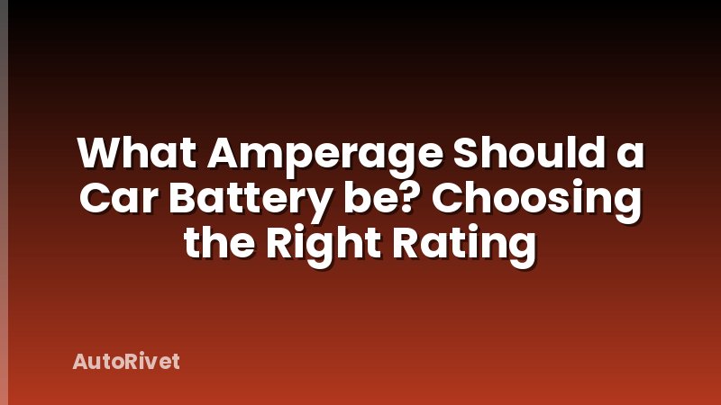 What Amperage Should a Car Battery be? Choosing the Right Rating