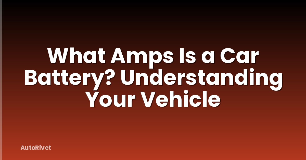 What Amps Is a Car Battery? Understanding Your Vehicle