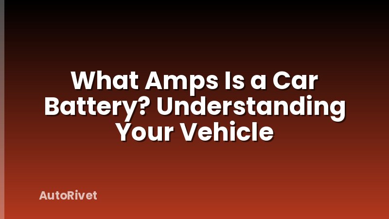 What Amps Is a Car Battery? Understanding Your Vehicle