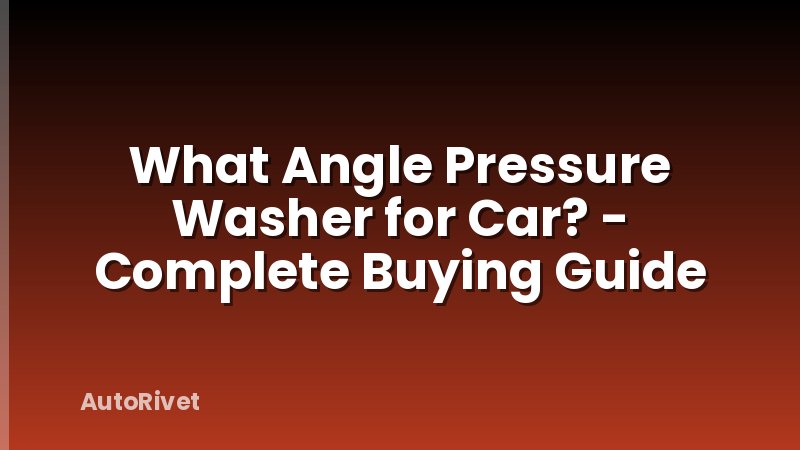 What Angle Pressure Washer for Car? - Complete Buying Guide