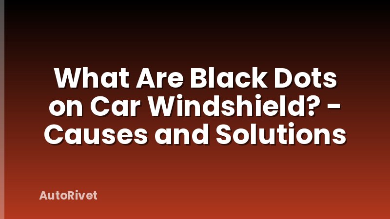 What Are Black Dots on Car Windshield? - Causes and Solutions