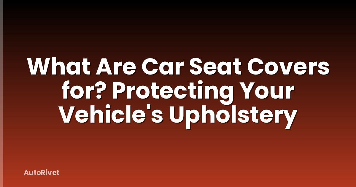 What Are Car Seat Covers for? Protecting Your Vehicle's Upholstery