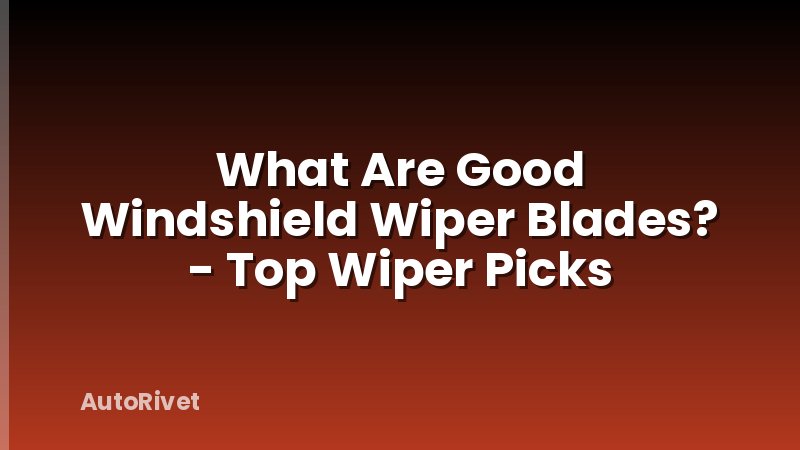 What Are Good Windshield Wiper Blades? - Top Wiper Picks
