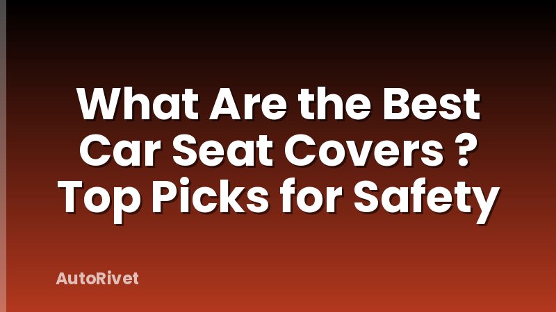 What Are the Best Car Seat Covers ? Top Picks for Safety