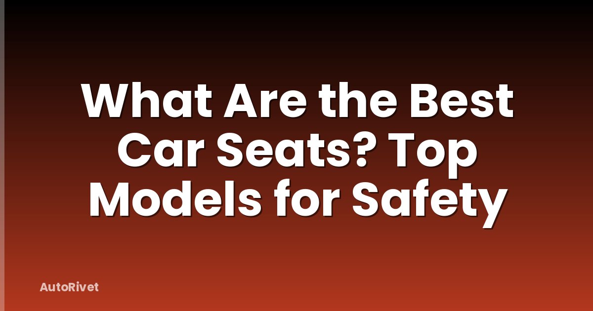 What Are the Best Car Seats? Top Models for Safety