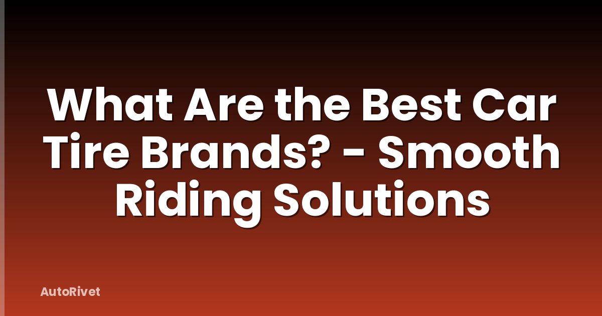 What Are the Best Car Tire Brands? - Smooth Riding Solutions