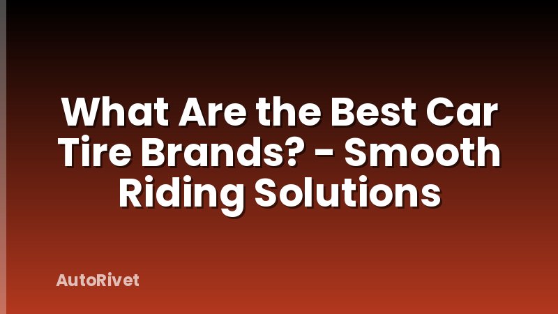 What Are the Best Car Tire Brands? - Smooth Riding Solutions