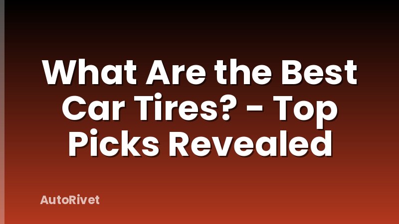 What Are the Best Car Tires? - Top Picks Revealed