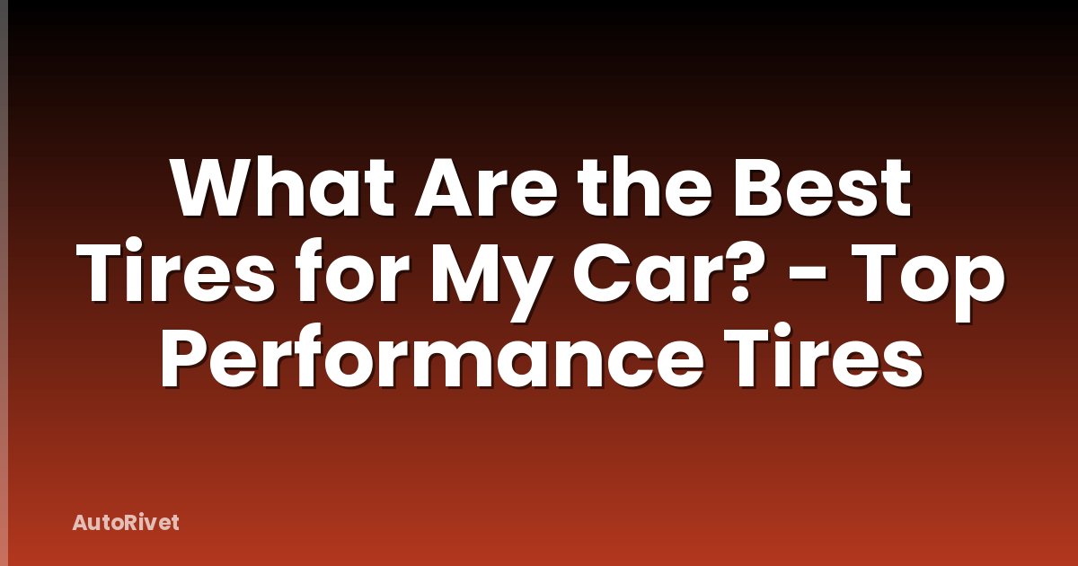 What Are the Best Tires for My Car? - Top Performance Tires