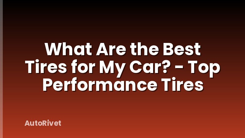 What Are the Best Tires for My Car? - Top Performance Tires
